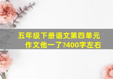 五年级下册语文第四单元作文他一了?400字左右