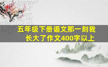 五年级下册语文那一刻我长大了作文400字以上