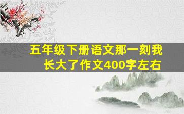 五年级下册语文那一刻我长大了作文400字左右