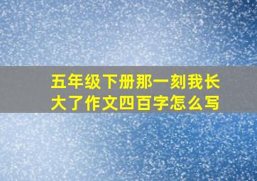 五年级下册那一刻我长大了作文四百字怎么写