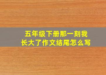 五年级下册那一刻我长大了作文结尾怎么写