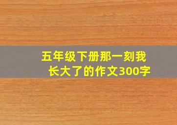 五年级下册那一刻我长大了的作文300字