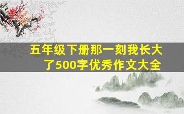 五年级下册那一刻我长大了500字优秀作文大全