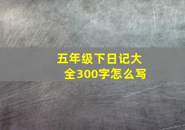 五年级下日记大全300字怎么写