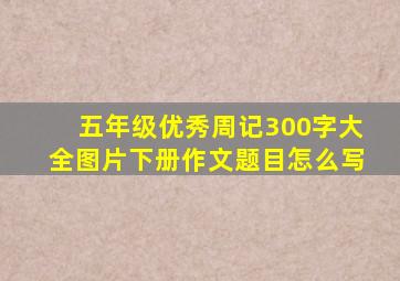 五年级优秀周记300字大全图片下册作文题目怎么写