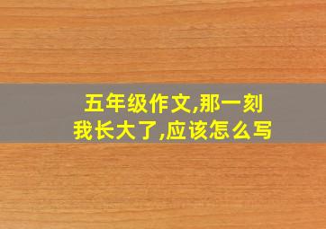 五年级作文,那一刻我长大了,应该怎么写