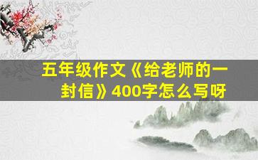 五年级作文《给老师的一封信》400字怎么写呀