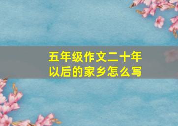 五年级作文二十年以后的家乡怎么写