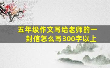 五年级作文写给老师的一封信怎么写300字以上