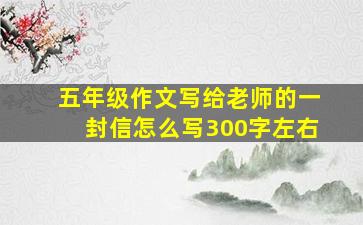 五年级作文写给老师的一封信怎么写300字左右