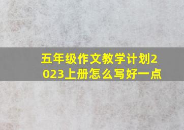 五年级作文教学计划2023上册怎么写好一点