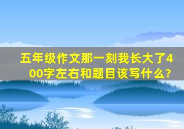 五年级作文那一刻我长大了400字左右和题目该写什么?