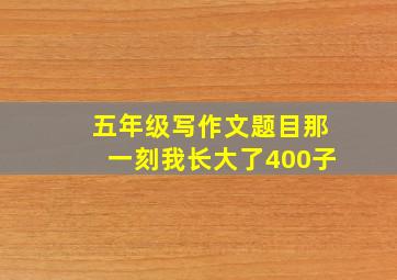 五年级写作文题目那一刻我长大了400子