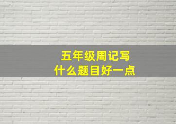 五年级周记写什么题目好一点