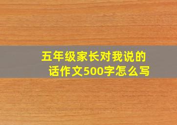 五年级家长对我说的话作文500字怎么写