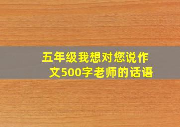 五年级我想对您说作文500字老师的话语