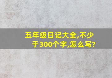 五年级日记大全,不少于300个字,怎么写?