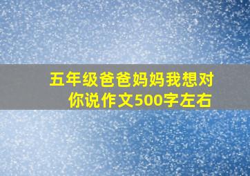 五年级爸爸妈妈我想对你说作文500字左右