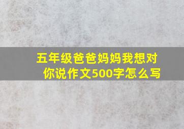 五年级爸爸妈妈我想对你说作文500字怎么写