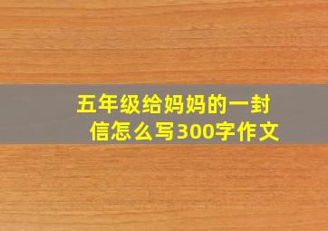 五年级给妈妈的一封信怎么写300字作文