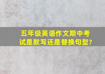 五年级英语作文期中考试是默写还是替换句型?