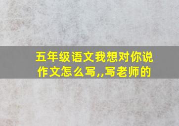 五年级语文我想对你说作文怎么写,,写老师的