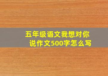 五年级语文我想对你说作文500字怎么写