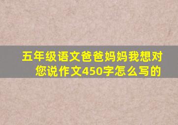 五年级语文爸爸妈妈我想对您说作文450字怎么写的