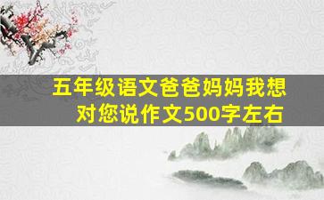 五年级语文爸爸妈妈我想对您说作文500字左右