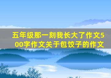 五年级那一刻我长大了作文500字作文关于包饺子的作文