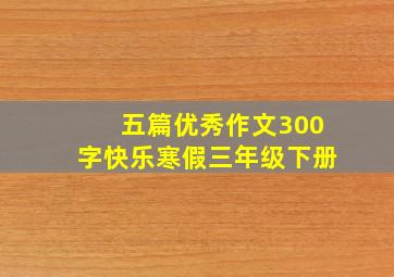 五篇优秀作文300字快乐寒假三年级下册