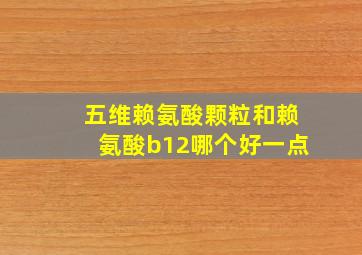 五维赖氨酸颗粒和赖氨酸b12哪个好一点