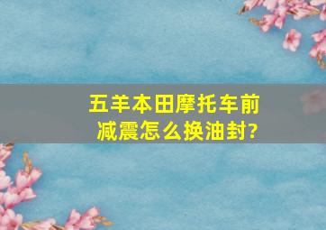 五羊本田摩托车前减震怎么换油封?