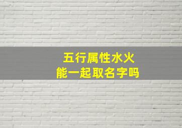 五行属性水火能一起取名字吗