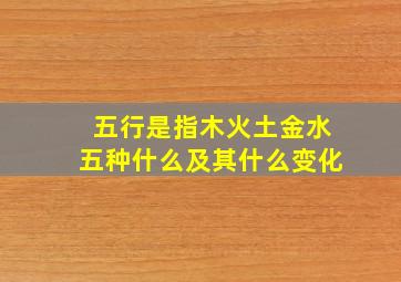 五行是指木火土金水五种什么及其什么变化