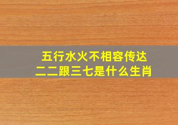 五行水火不相容传达二二跟三七是什么生肖