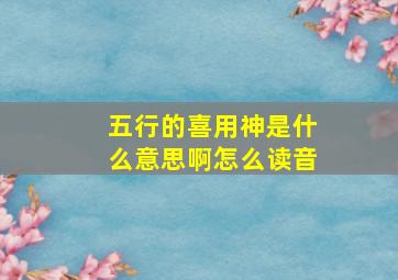 五行的喜用神是什么意思啊怎么读音