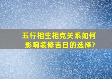 五行相生相克关系如何影响装修吉日的选择?