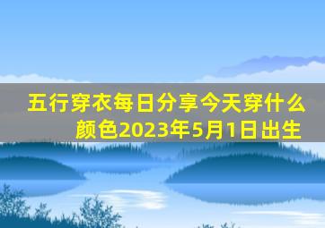 五行穿衣每日分享今天穿什么颜色2023年5月1日出生