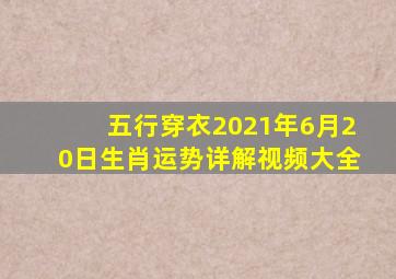 五行穿衣2021年6月20日生肖运势详解视频大全