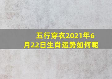 五行穿衣2021年6月22日生肖运势如何呢