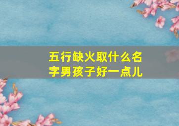 五行缺火取什么名字男孩子好一点儿