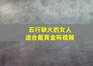 五行缺火的女人适合戴黄金吗视频