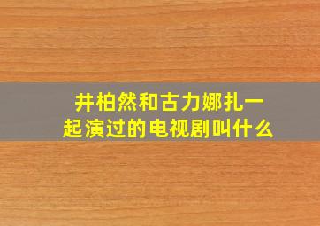 井柏然和古力娜扎一起演过的电视剧叫什么