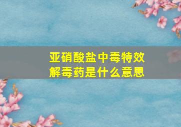 亚硝酸盐中毒特效解毒药是什么意思