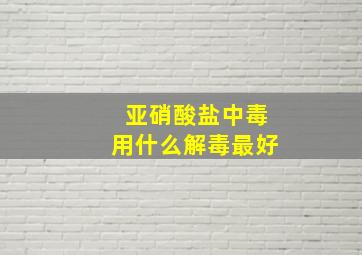 亚硝酸盐中毒用什么解毒最好