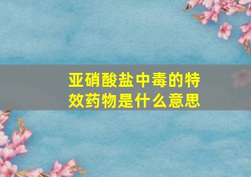 亚硝酸盐中毒的特效药物是什么意思