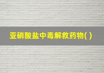 亚硝酸盐中毒解救药物( )