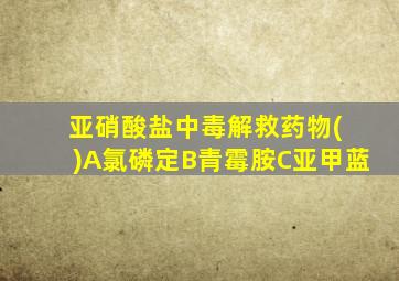 亚硝酸盐中毒解救药物( )A氯磷定B青霉胺C亚甲蓝