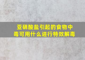 亚硝酸盐引起的食物中毒可用什么进行特效解毒